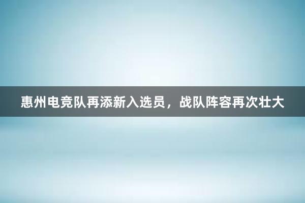 惠州电竞队再添新入选员，战队阵容再次壮大