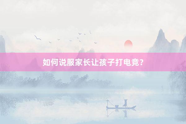 如何说服家长让孩子打电竞？