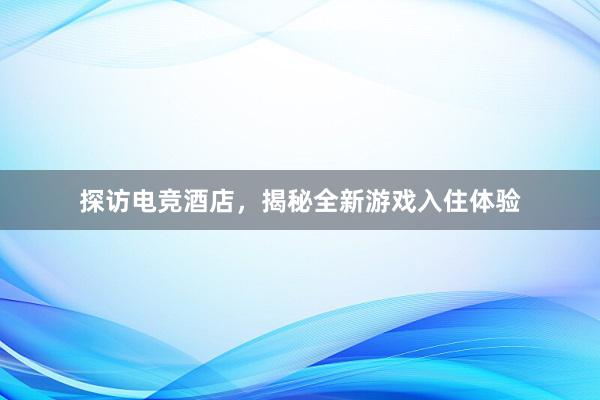 探访电竞酒店，揭秘全新游戏入住体验