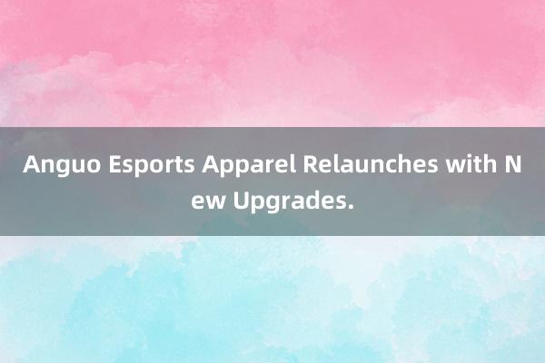 Anguo Esports Apparel Relaunches with New Upgrades.