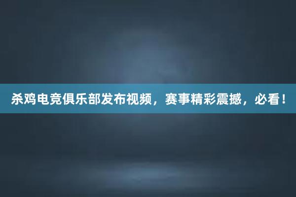 杀鸡电竞俱乐部发布视频，赛事精彩震撼，必看！