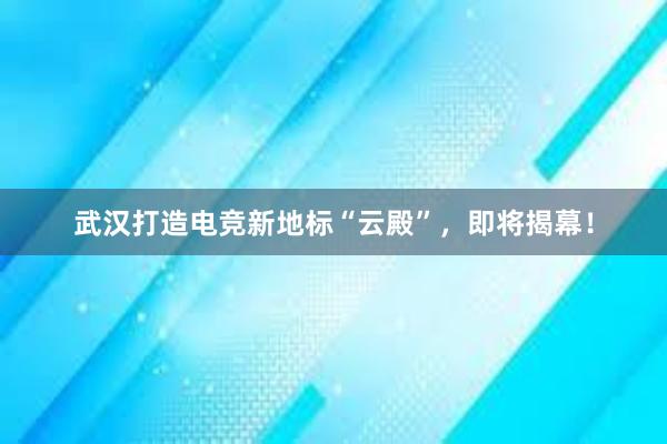 武汉打造电竞新地标“云殿”，即将揭幕！