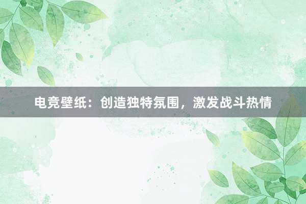 电竞壁纸：创造独特氛围，激发战斗热情