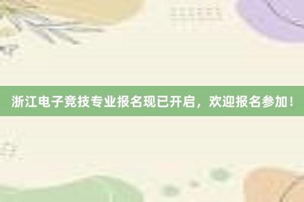 浙江电子竞技专业报名现已开启，欢迎报名参加！