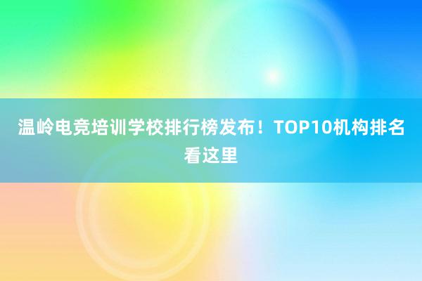 温岭电竞培训学校排行榜发布！TOP10机构排名看这里