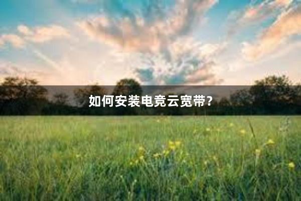 如何安装电竞云宽带？