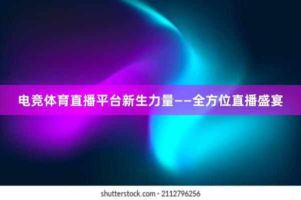 电竞体育直播平台新生力量——全方位直播盛宴