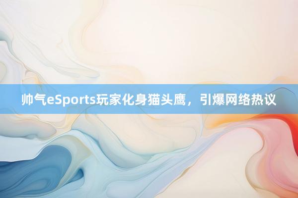 帅气eSports玩家化身猫头鹰，引爆网络热议