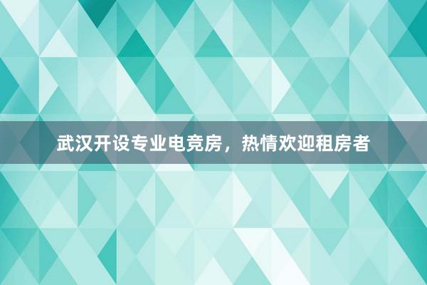 武汉开设专业电竞房，热情欢迎租房者