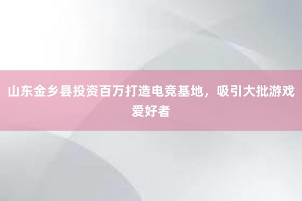 山东金乡县投资百万打造电竞基地，吸引大批游戏爱好者