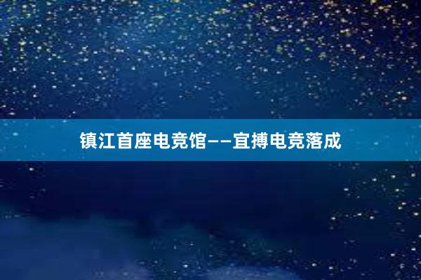 镇江首座电竞馆——宜搏电竞落成