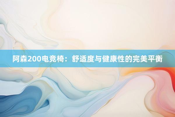 阿森200电竞椅：舒适度与健康性的完美平衡