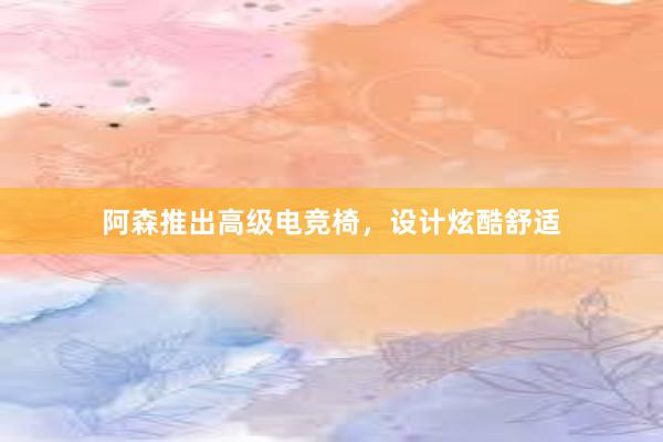 阿森推出高级电竞椅，设计炫酷舒适